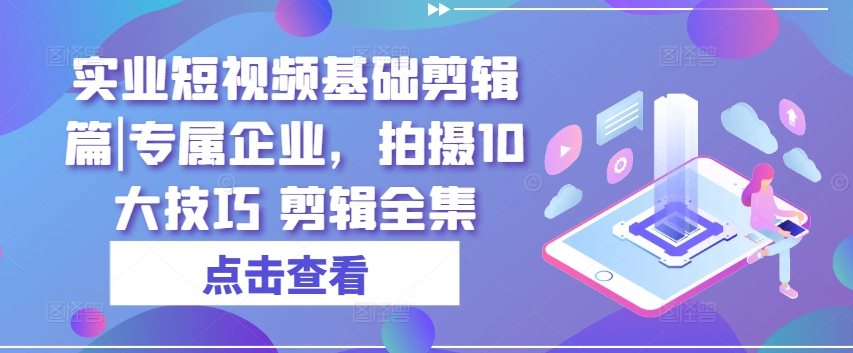 實業(yè)短視頻基礎(chǔ)剪輯篇|專屬企業(yè)，拍攝10大技巧 剪輯全集插圖