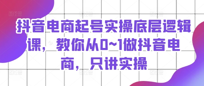 抖音電商起號實操底層邏輯課，教你從0~1做抖音電商，只講實操插圖