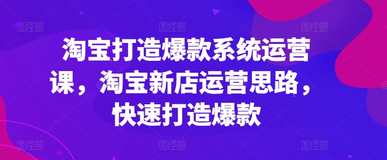 淘寶打造爆款系統運營課，淘寶新店運營思路，快速打造爆款插圖