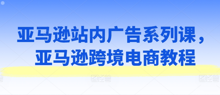 亞馬遜站內(nèi)廣告系列課，亞馬遜出海電商教程插圖