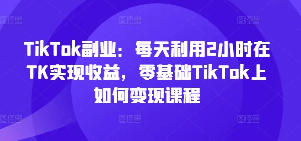 TikTok副業(yè)：每天利用2小時(shí)在TK實(shí)現(xiàn)收益，零基礎(chǔ)TikTok上如何變現(xiàn)課程插圖