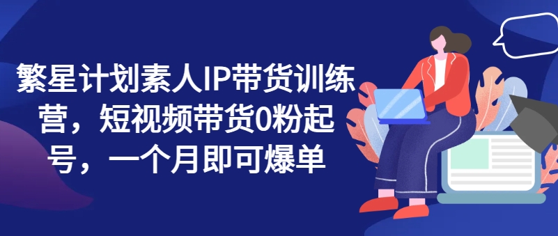 繁星計劃素人IP帶貨訓練營，短視頻帶貨0粉起號，一個月即可爆單插圖