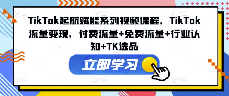 TikTok起航賦能系列視頻課程，TikTok流量變現(xiàn)，付費流量+免費流量+行業(yè)認(rèn)知+TK選品插圖