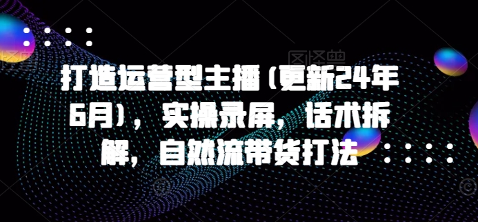 打造運(yùn)營(yíng)型主播(更新24年9月)，實(shí)操錄屏，話術(shù)拆解，自然流帶貨打法插圖