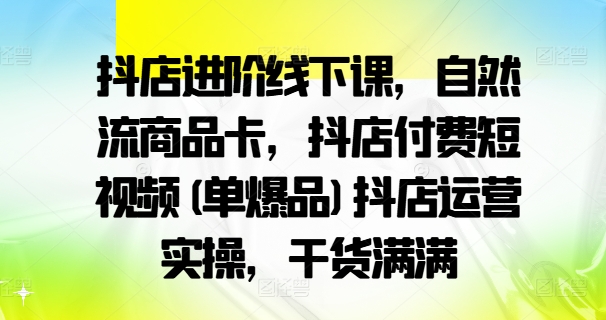 抖店進階線下課，自然流商品卡，抖店付費短視頻(單爆品)抖店運營實操，干貨滿滿插圖