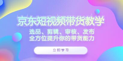 《京東短視頻帶貨》選品、剪輯、審核、發(fā)布，全方位提升你的帶貨能力插圖