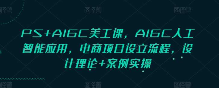 PS+AIGC美工課，AIGC人工智能應(yīng)用，電商項(xiàng)目設(shè)立流程，設(shè)計(jì)理論+案例實(shí)操